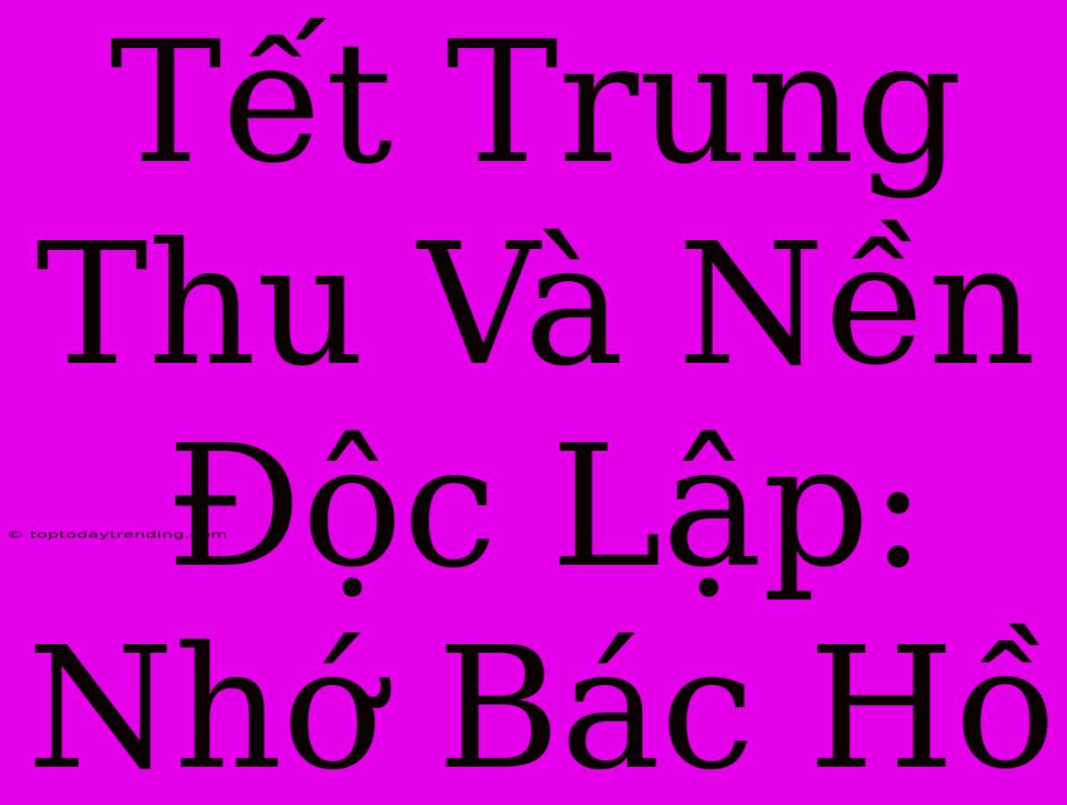 Tết Trung Thu Và Nền Độc Lập: Nhớ Bác Hồ