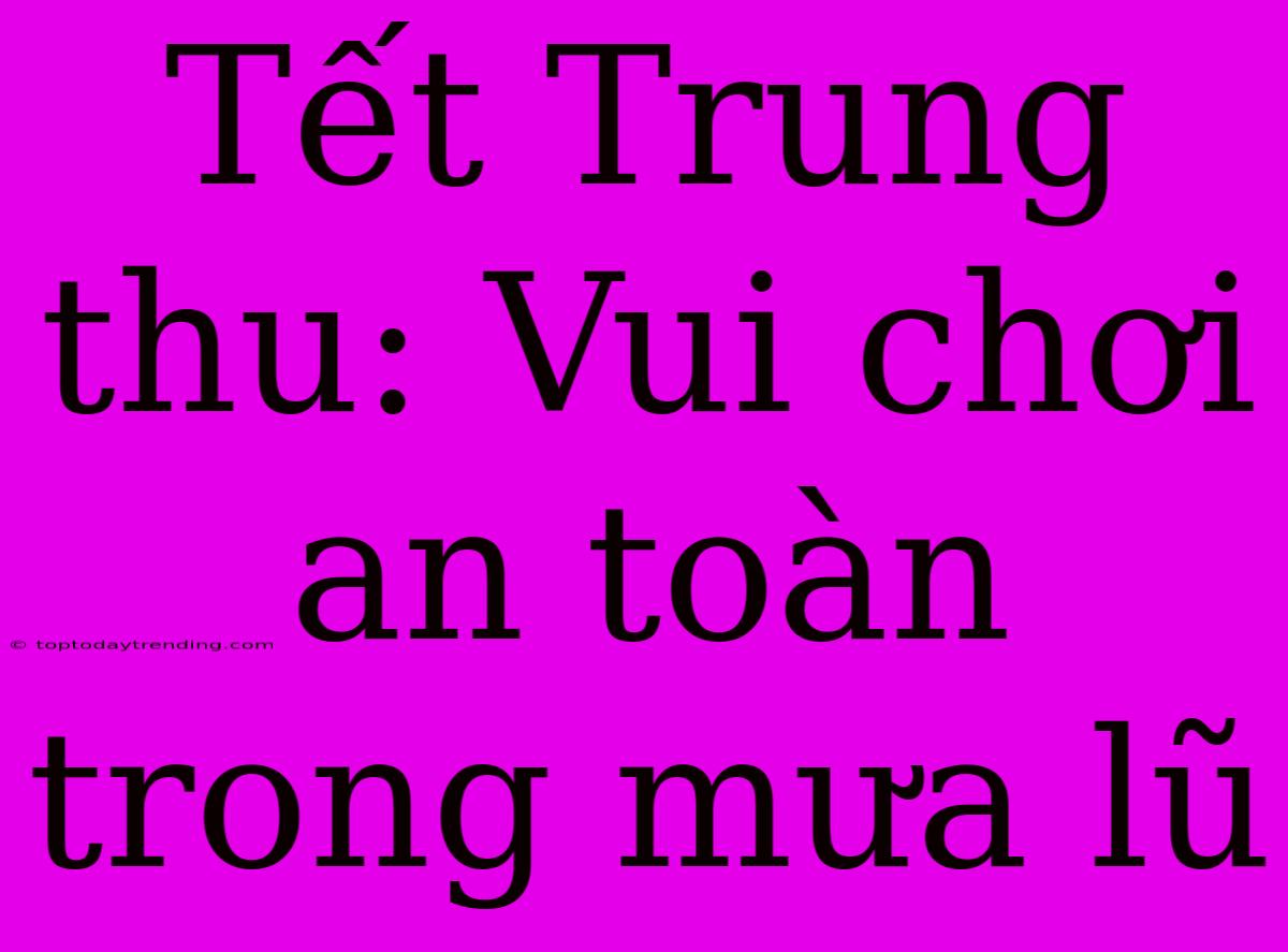 Tết Trung Thu: Vui Chơi An Toàn Trong Mưa Lũ