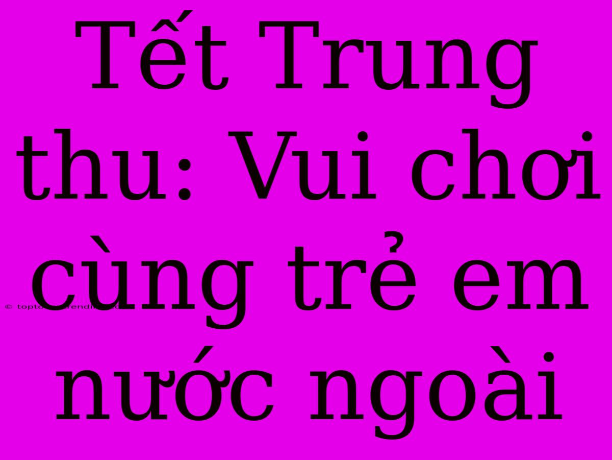 Tết Trung Thu: Vui Chơi Cùng Trẻ Em Nước Ngoài