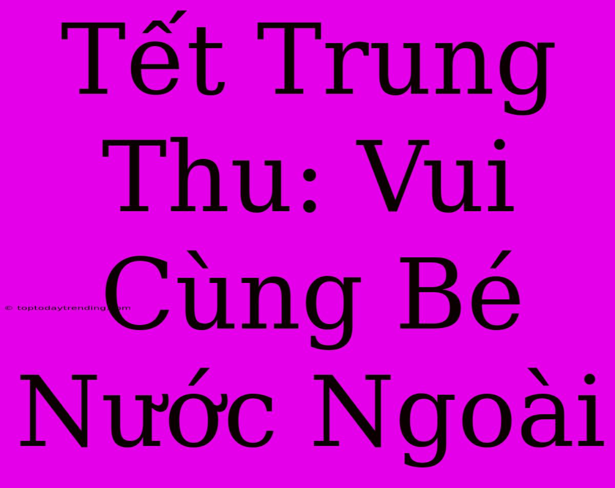 Tết Trung Thu: Vui Cùng Bé Nước Ngoài