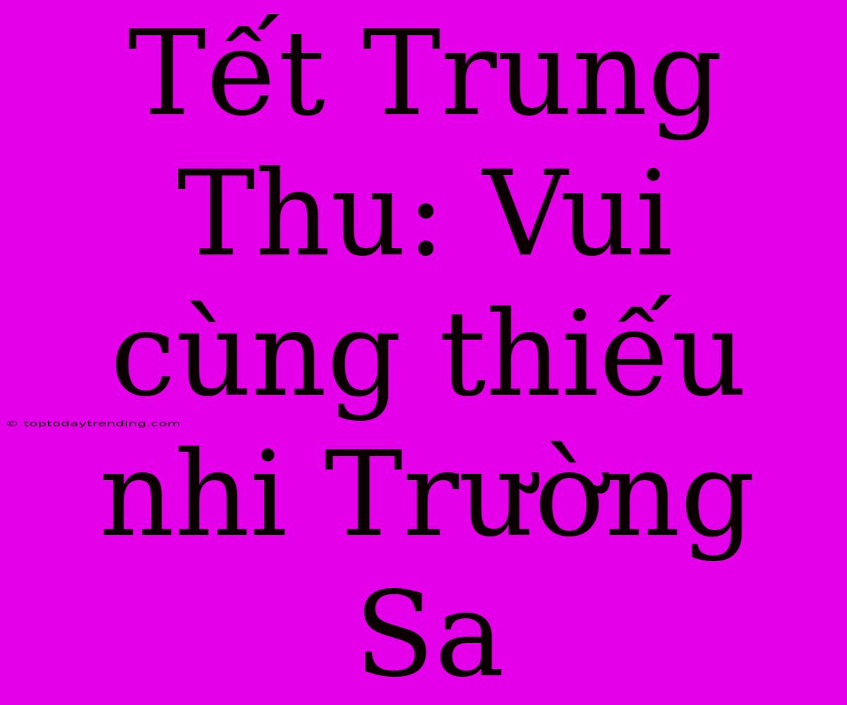 Tết Trung Thu: Vui Cùng Thiếu Nhi Trường Sa