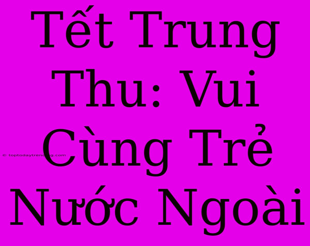 Tết Trung Thu: Vui Cùng Trẻ Nước Ngoài