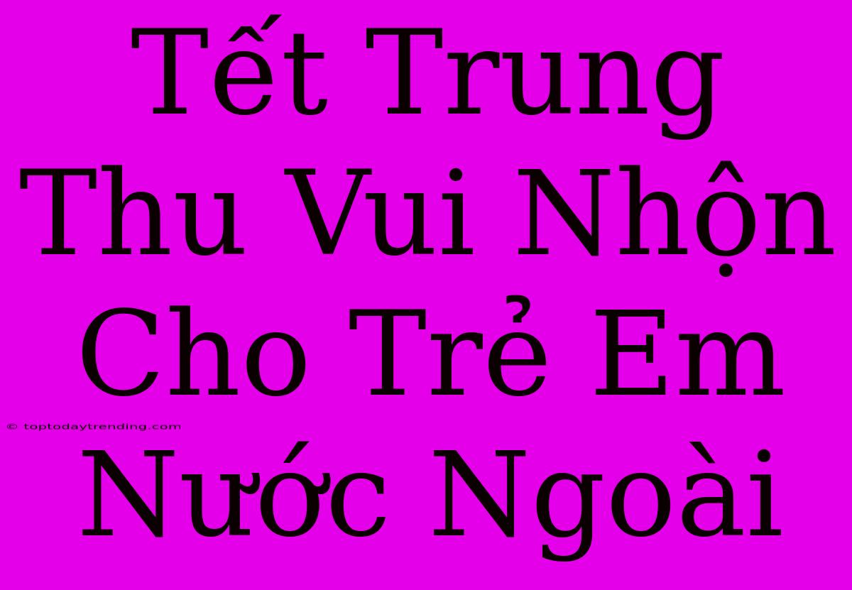 Tết Trung Thu Vui Nhộn Cho Trẻ Em Nước Ngoài