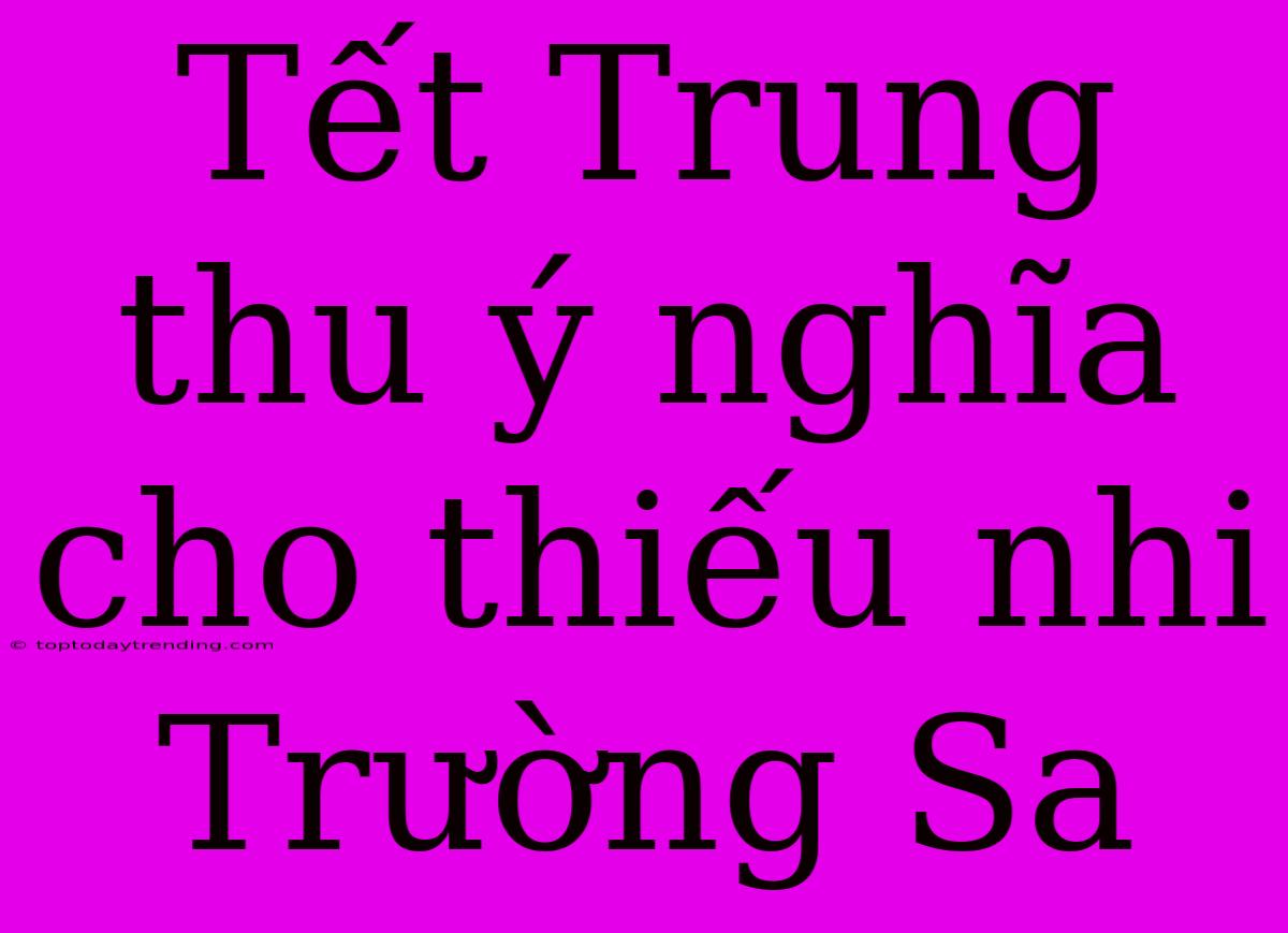 Tết Trung Thu Ý Nghĩa Cho Thiếu Nhi Trường Sa