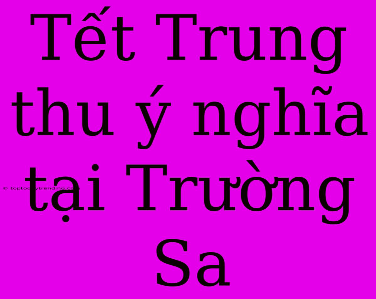 Tết Trung Thu Ý Nghĩa Tại Trường Sa