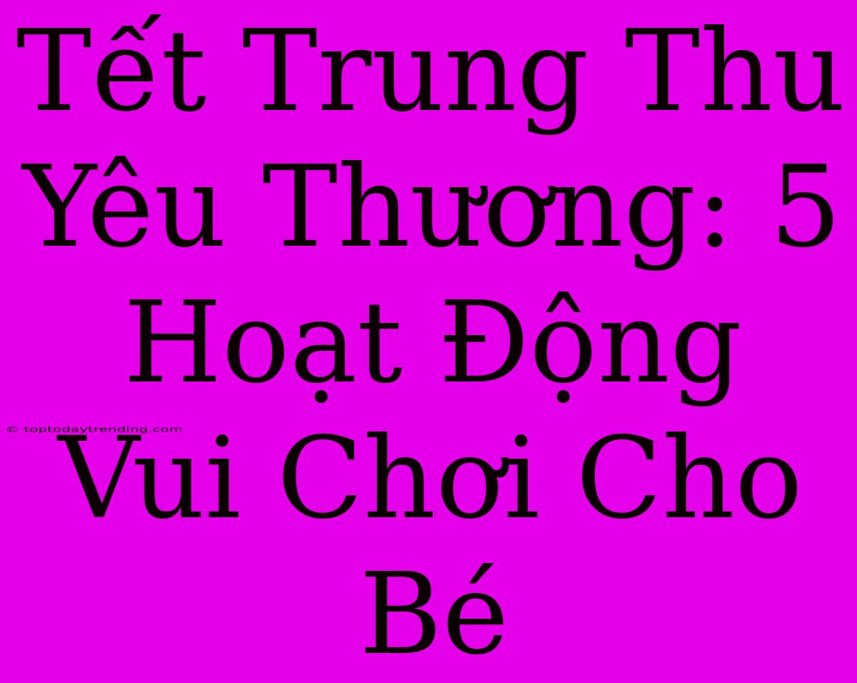 Tết Trung Thu Yêu Thương: 5 Hoạt Động Vui Chơi Cho Bé