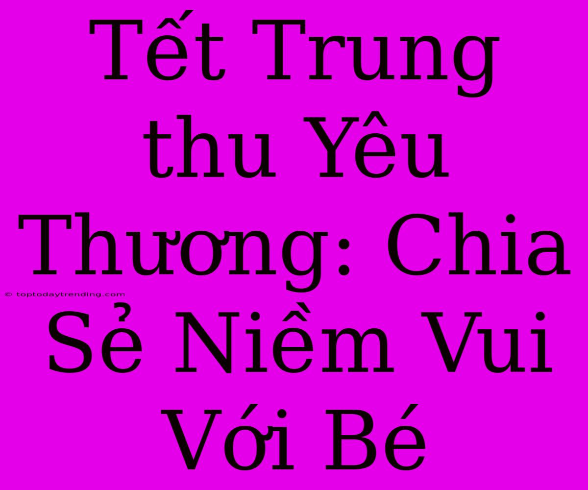 Tết Trung Thu Yêu Thương: Chia Sẻ Niềm Vui Với Bé