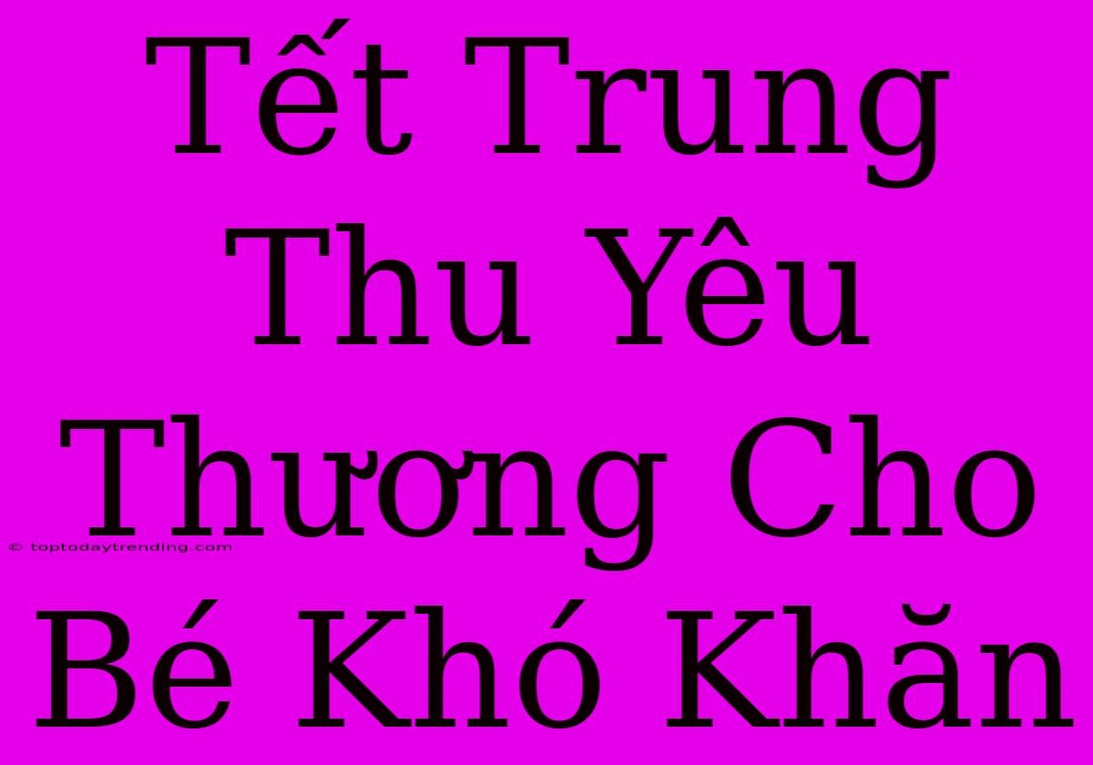 Tết Trung Thu Yêu Thương Cho Bé Khó Khăn