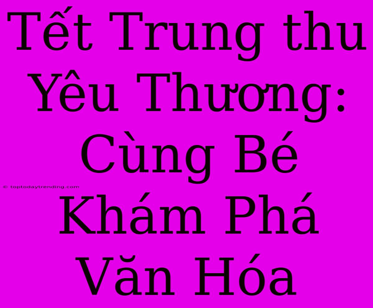 Tết Trung Thu Yêu Thương: Cùng Bé Khám Phá Văn Hóa