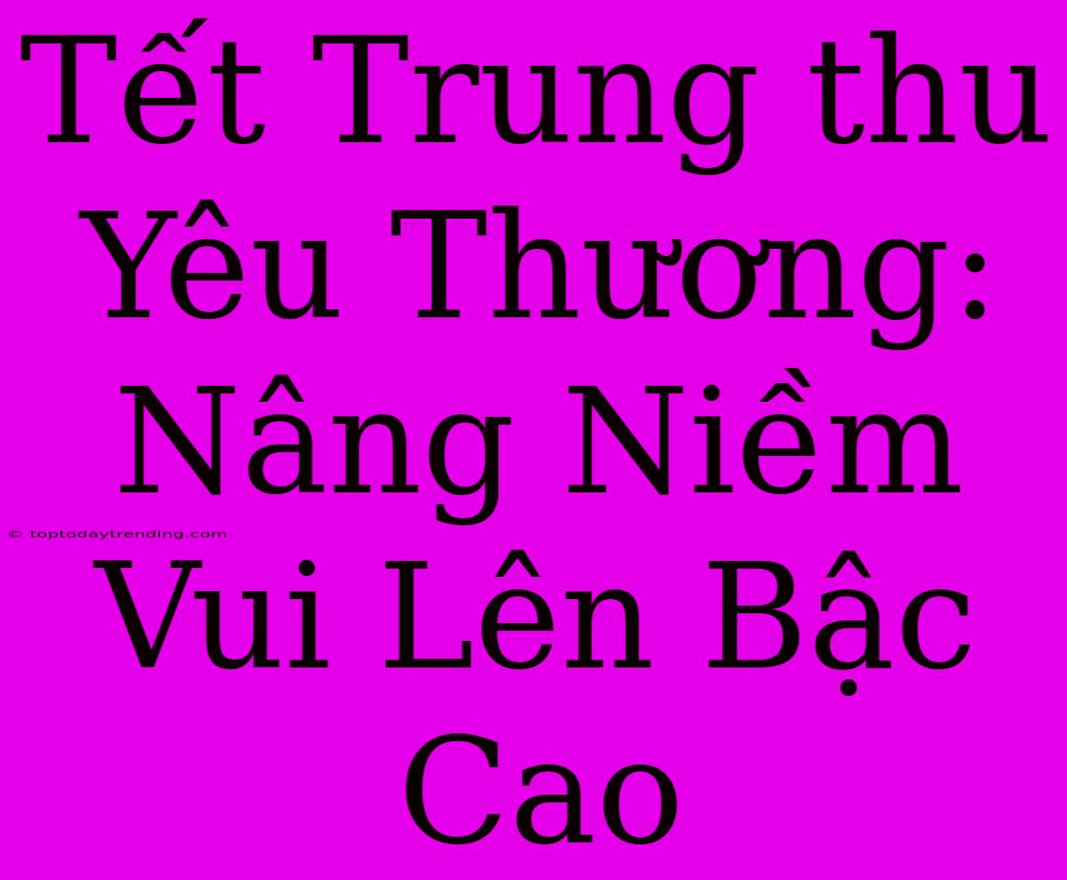 Tết Trung Thu Yêu Thương: Nâng Niềm Vui Lên Bậc Cao