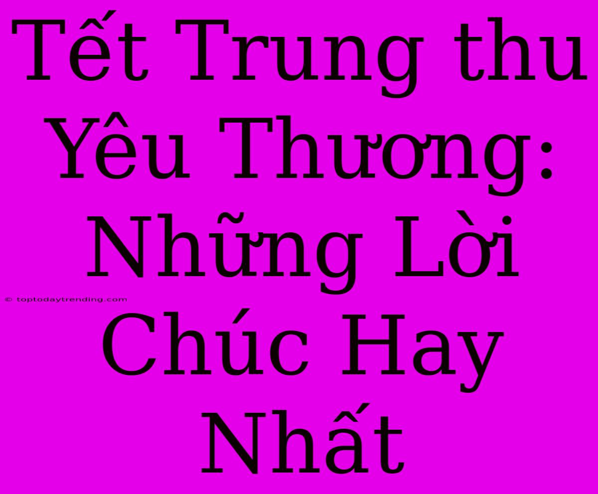 Tết Trung Thu Yêu Thương: Những Lời Chúc Hay Nhất