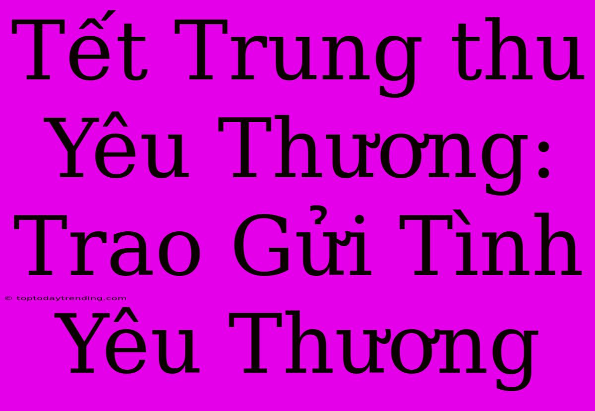 Tết Trung Thu Yêu Thương: Trao Gửi Tình Yêu Thương