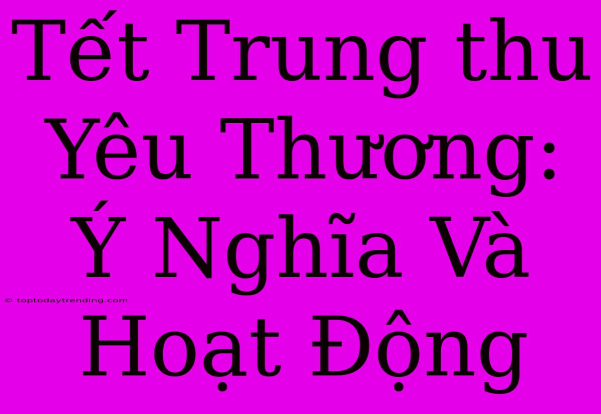 Tết Trung Thu Yêu Thương: Ý Nghĩa Và Hoạt Động