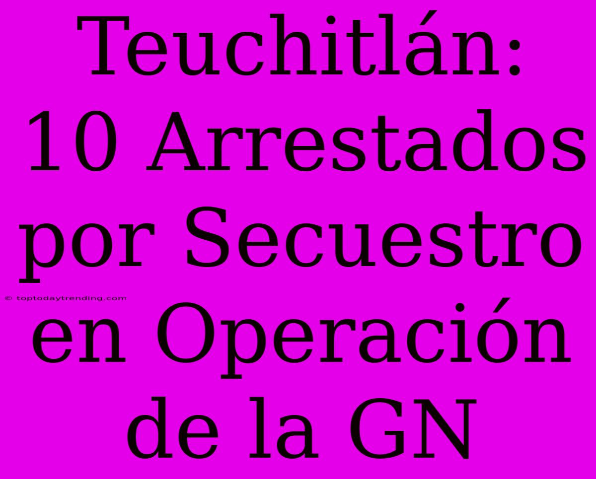 Teuchitlán: 10 Arrestados Por Secuestro En Operación De La GN