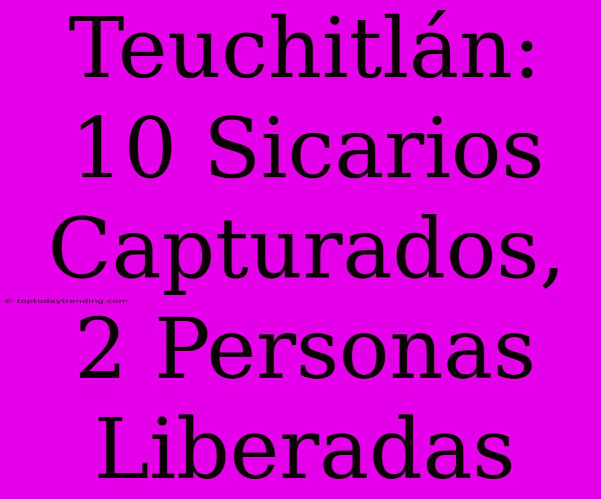 Teuchitlán: 10 Sicarios Capturados, 2 Personas Liberadas