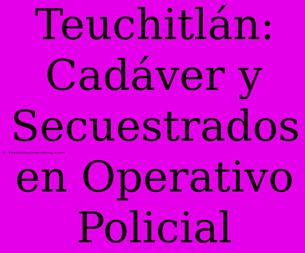 Teuchitlán: Cadáver Y Secuestrados En Operativo Policial