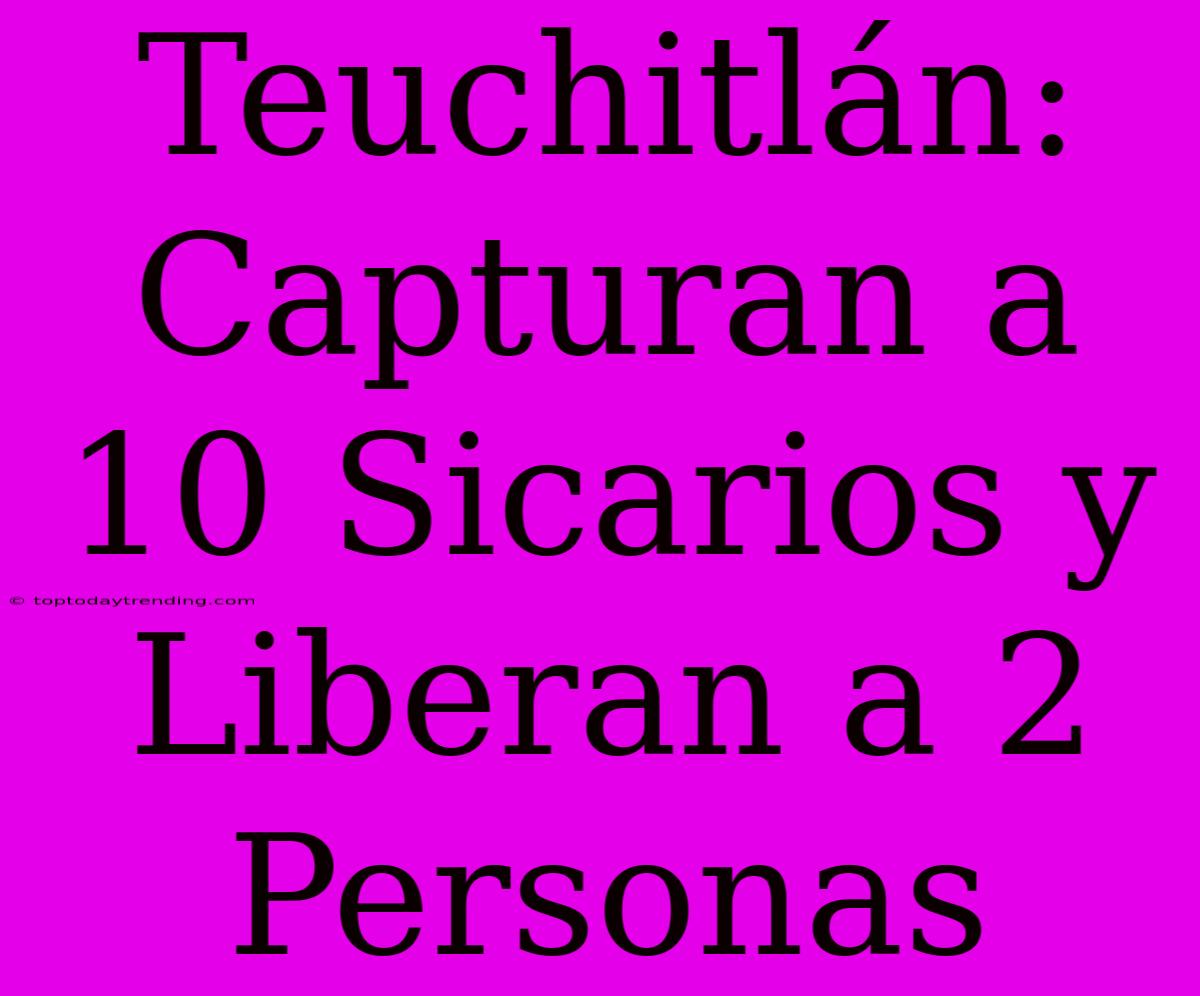 Teuchitlán: Capturan A 10 Sicarios Y Liberan A 2 Personas