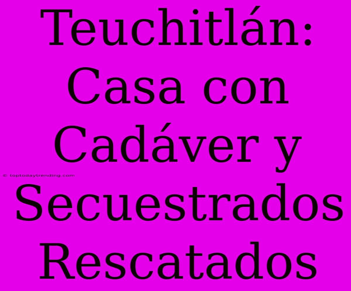 Teuchitlán: Casa Con Cadáver Y Secuestrados Rescatados