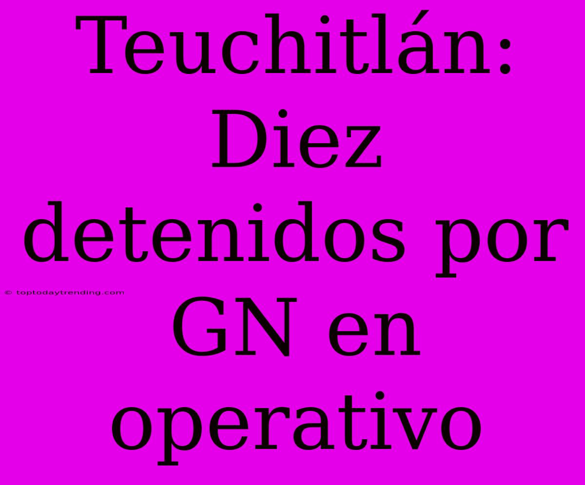 Teuchitlán: Diez Detenidos Por GN En Operativo