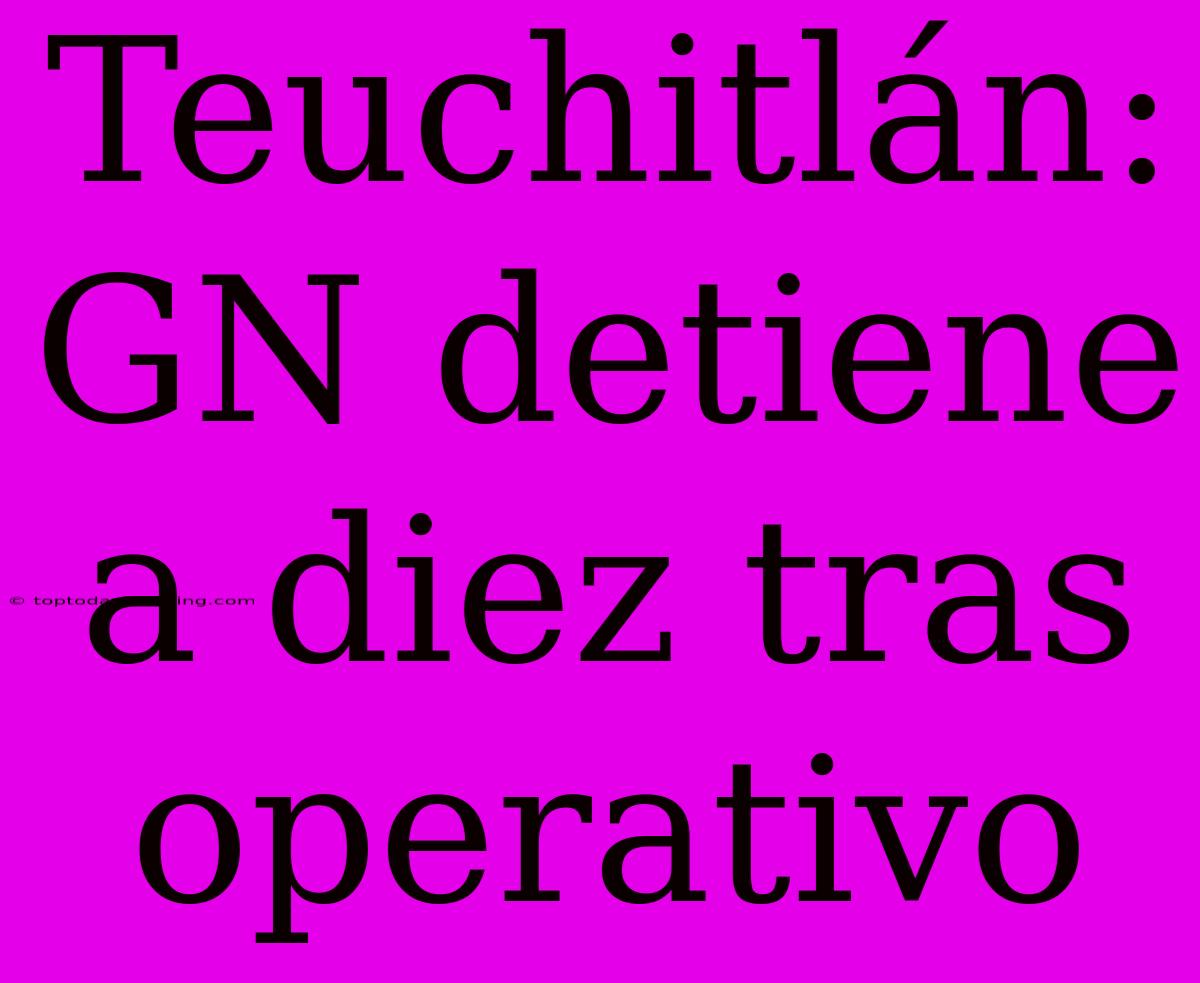 Teuchitlán: GN Detiene A Diez Tras Operativo