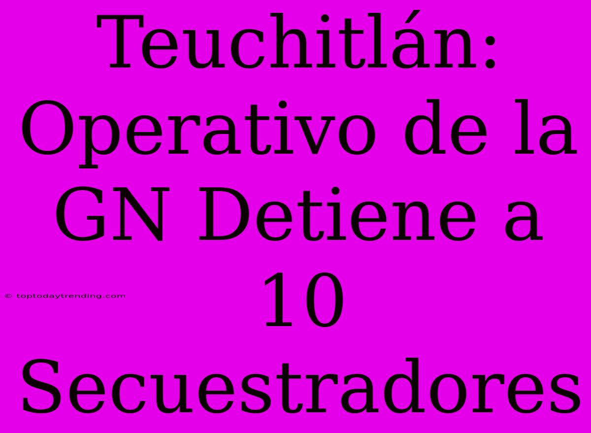 Teuchitlán: Operativo De La GN Detiene A 10 Secuestradores