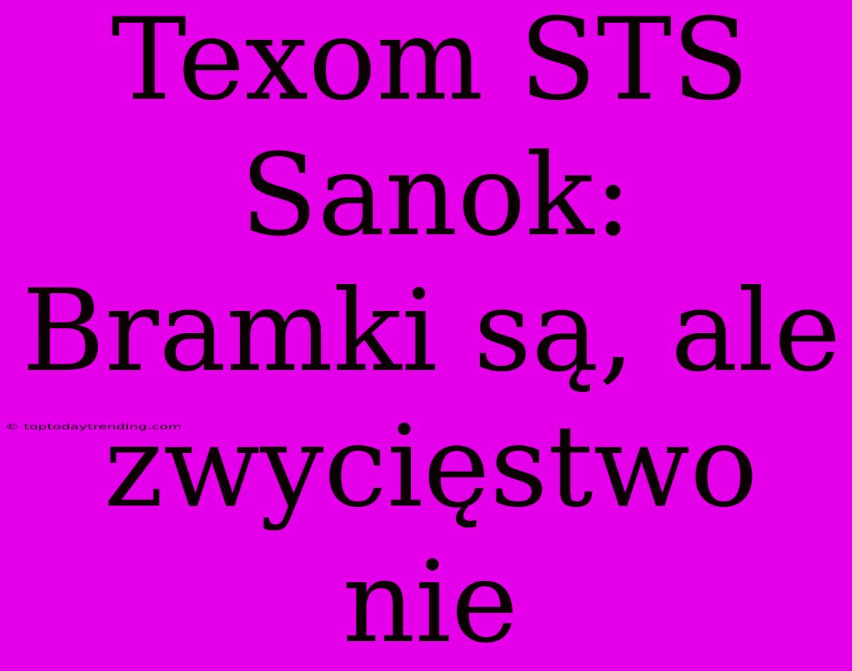 Texom STS Sanok: Bramki Są, Ale Zwycięstwo Nie