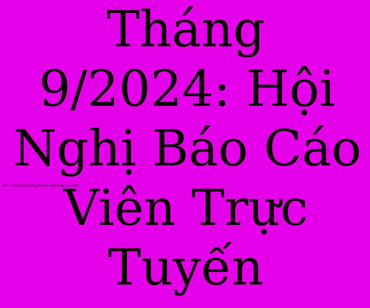 Tháng 9/2024: Hội Nghị Báo Cáo Viên Trực Tuyến