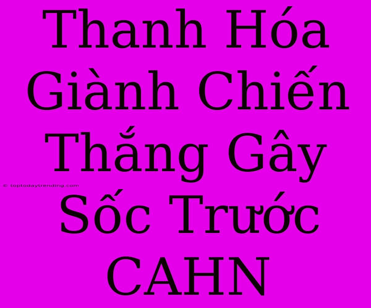 Thanh Hóa Giành Chiến Thắng Gây Sốc Trước CAHN