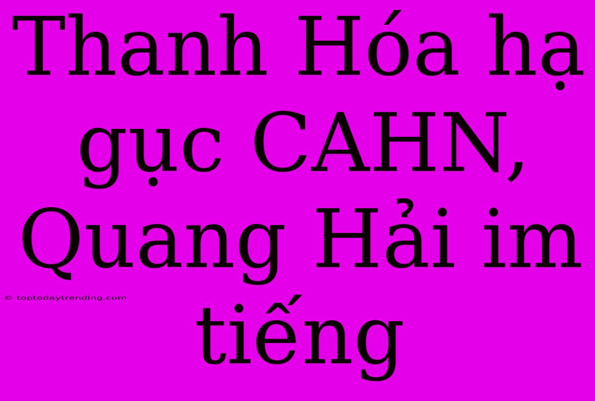 Thanh Hóa Hạ Gục CAHN, Quang Hải Im Tiếng