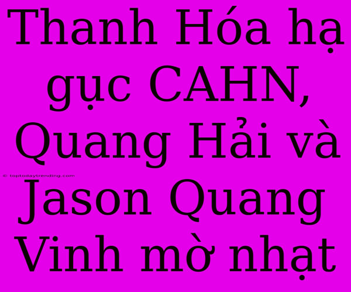 Thanh Hóa Hạ Gục CAHN, Quang Hải Và Jason Quang Vinh Mờ Nhạt