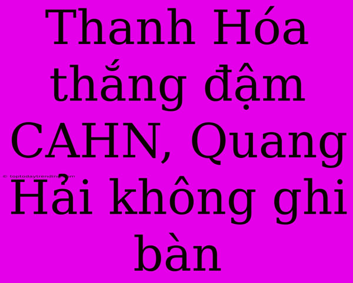 Thanh Hóa Thắng Đậm CAHN, Quang Hải Không Ghi Bàn