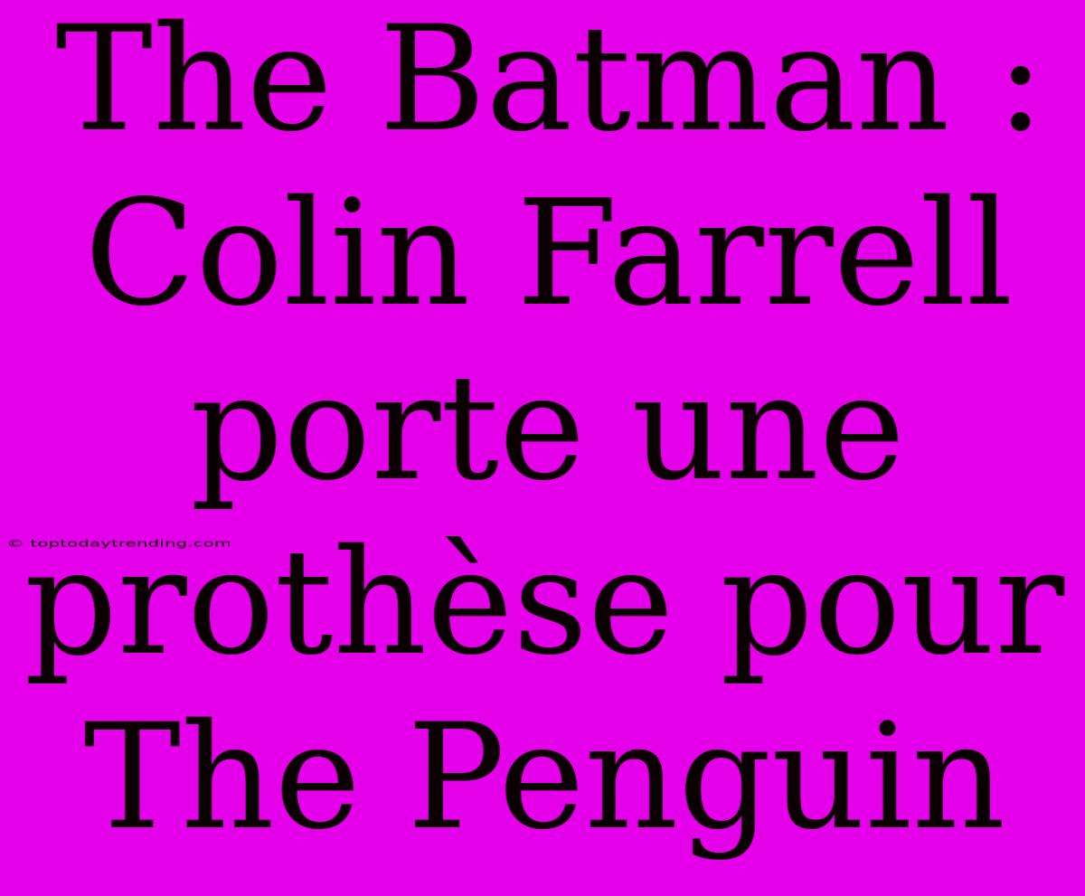 The Batman : Colin Farrell Porte Une Prothèse Pour The Penguin