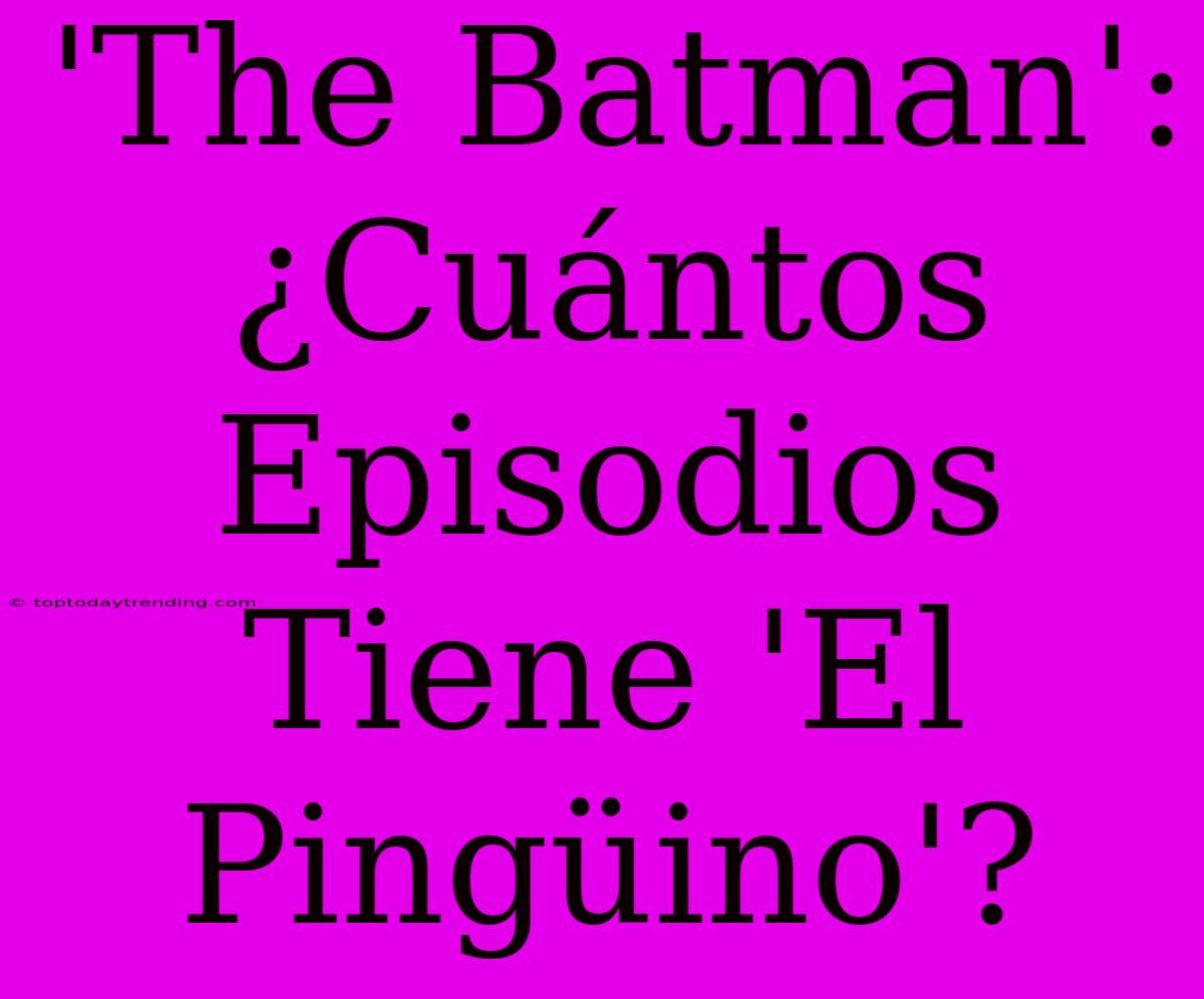 'The Batman': ¿Cuántos Episodios Tiene 'El Pingüino'?