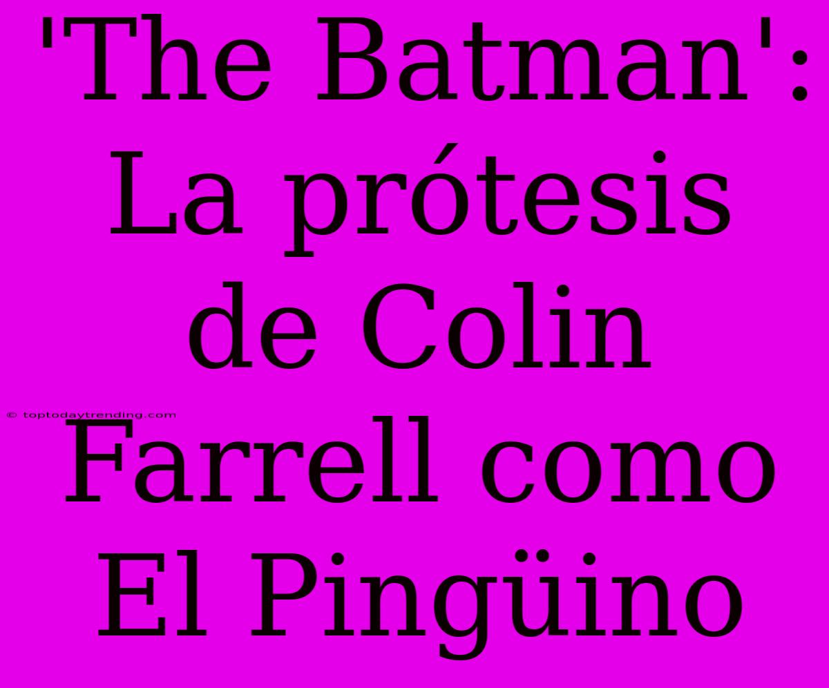 'The Batman': La Prótesis De Colin Farrell Como El Pingüino