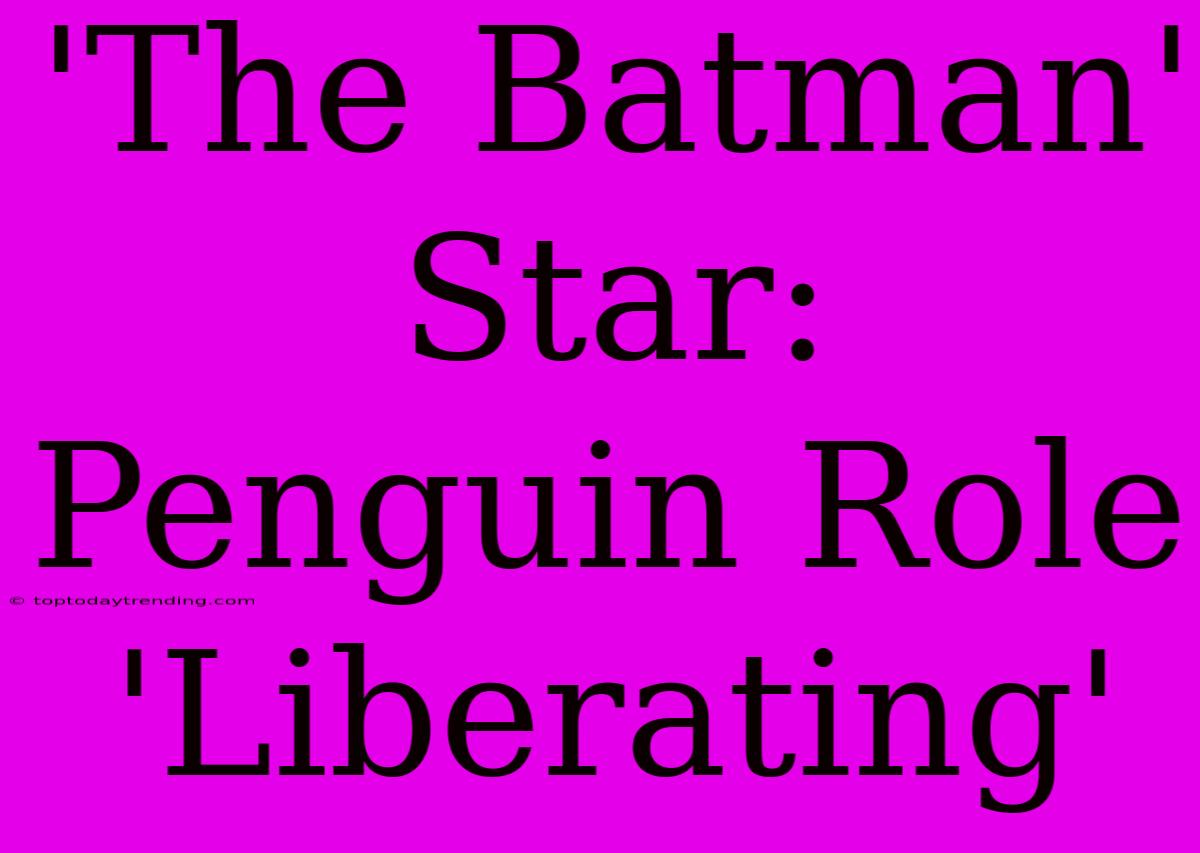 'The Batman' Star: Penguin Role 'Liberating'