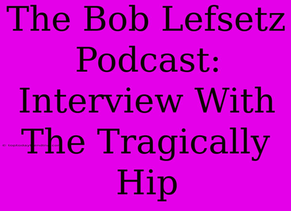 The Bob Lefsetz Podcast: Interview With The Tragically Hip