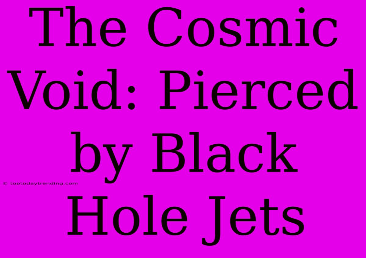 The Cosmic Void: Pierced By Black Hole Jets