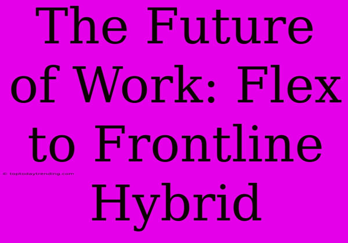 The Future Of Work: Flex To Frontline Hybrid