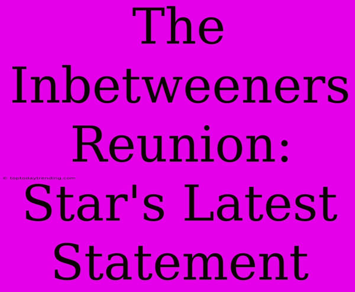 The Inbetweeners Reunion:  Star's Latest Statement