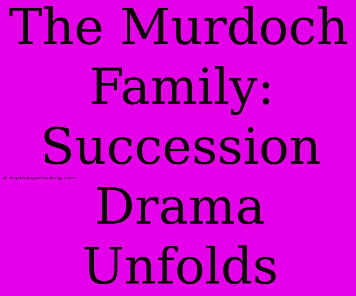 The Murdoch Family: Succession Drama Unfolds