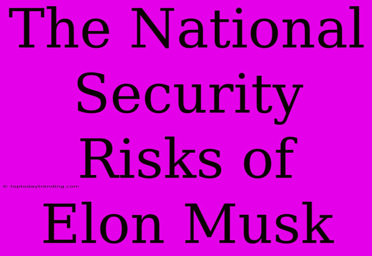 The National Security Risks Of Elon Musk