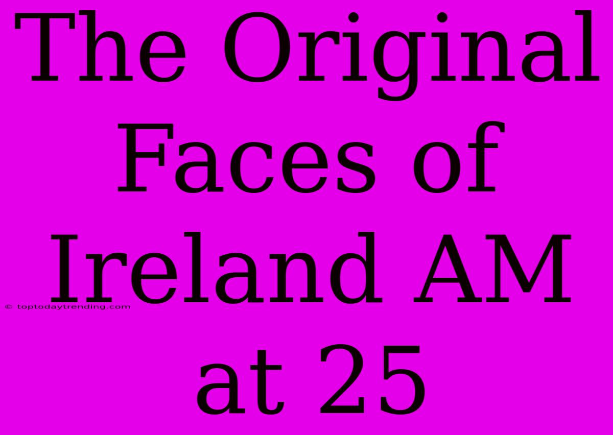 The Original Faces Of Ireland AM At 25