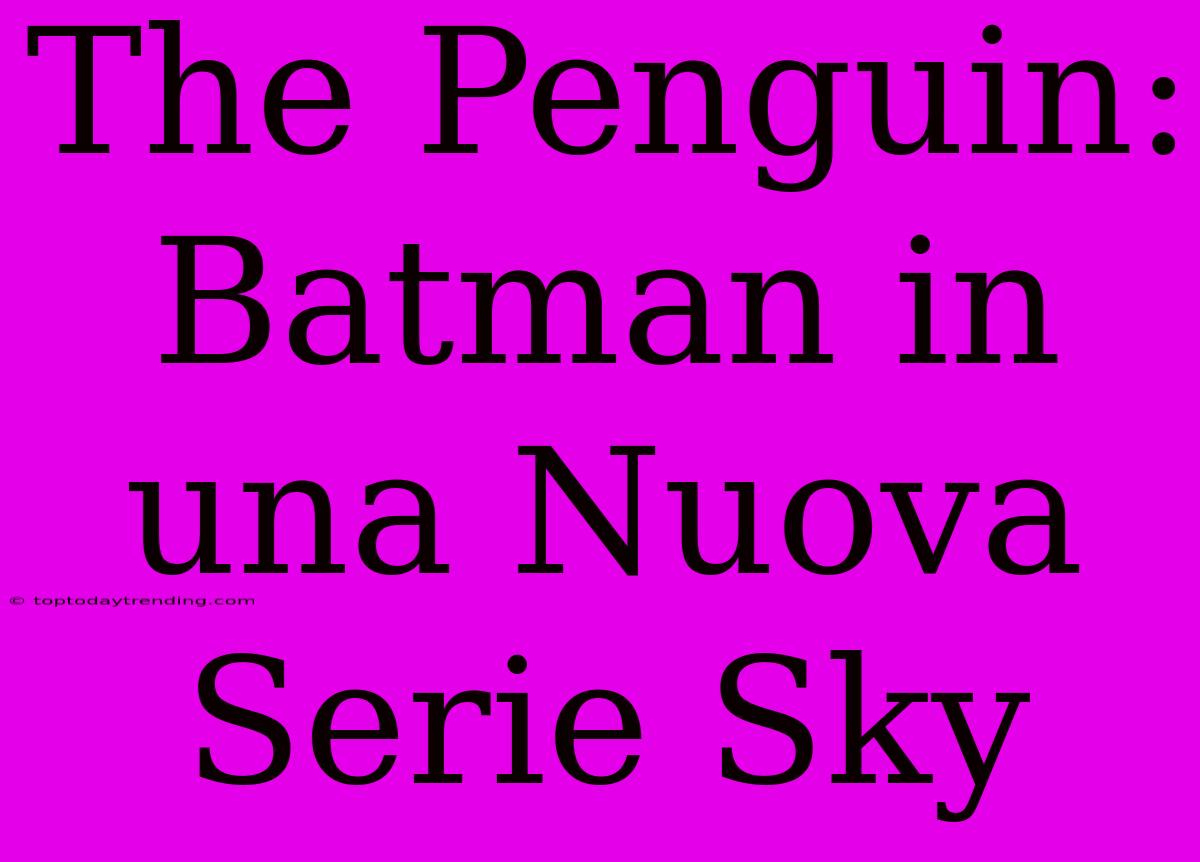 The Penguin: Batman In Una Nuova Serie Sky