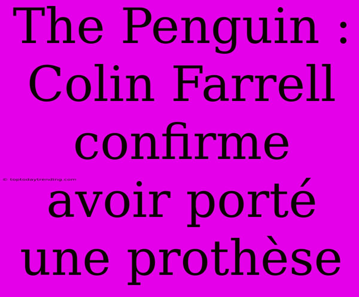 The Penguin : Colin Farrell Confirme Avoir Porté Une Prothèse