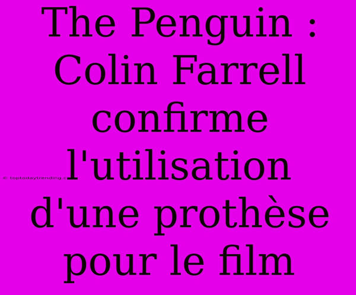 The Penguin : Colin Farrell Confirme L'utilisation D'une Prothèse Pour Le Film