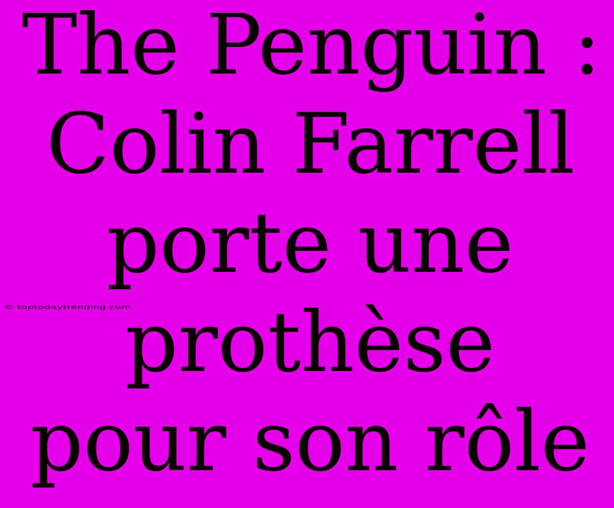 The Penguin : Colin Farrell Porte Une Prothèse Pour Son Rôle