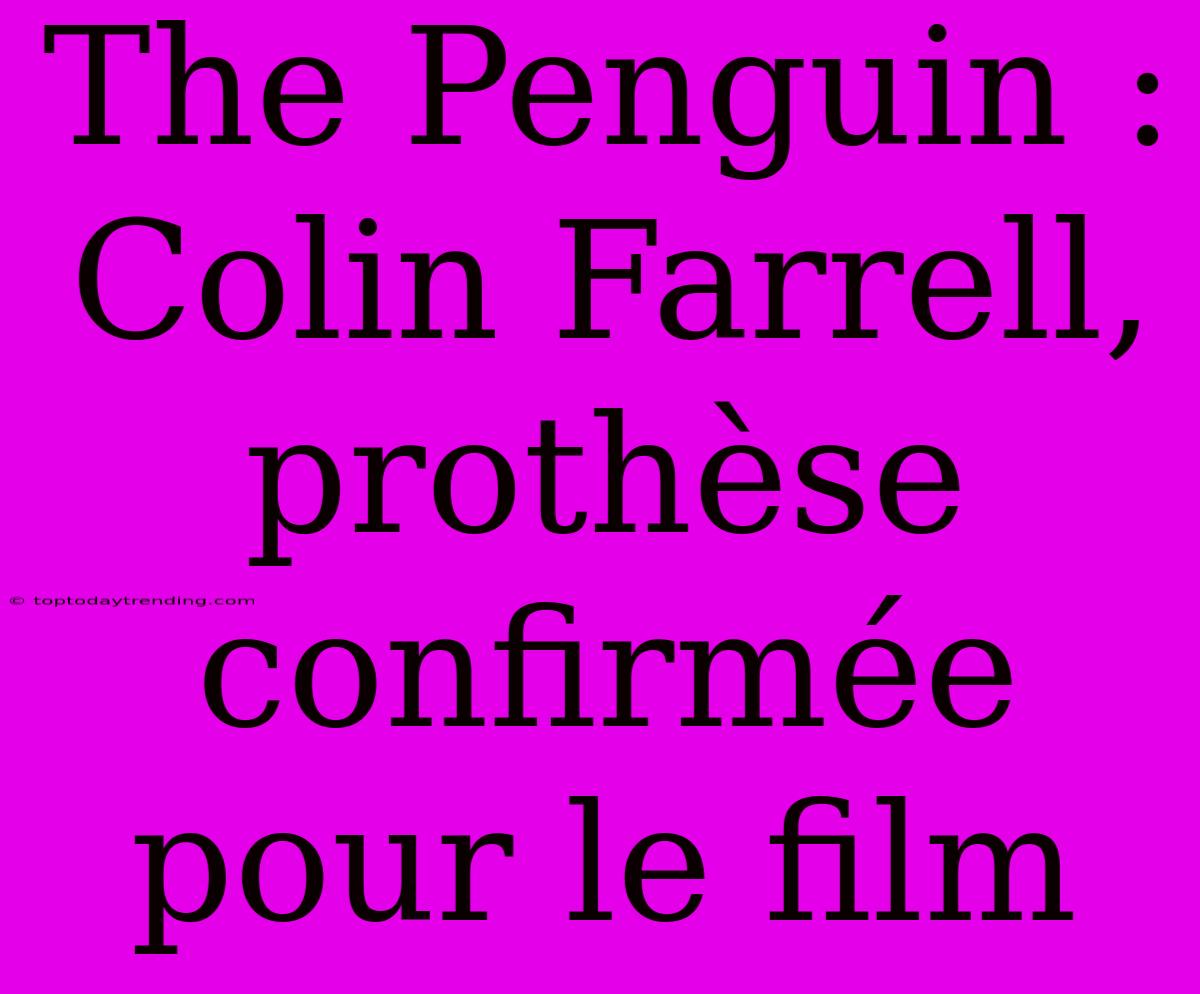 The Penguin : Colin Farrell, Prothèse Confirmée Pour Le Film