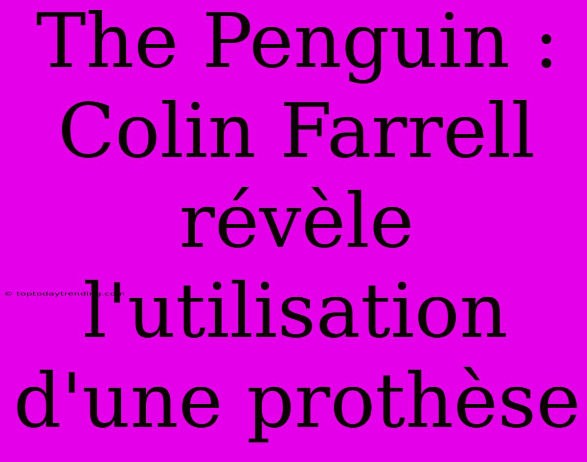 The Penguin : Colin Farrell Révèle L'utilisation D'une Prothèse