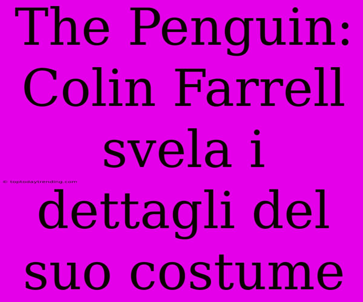 The Penguin: Colin Farrell Svela I Dettagli Del Suo Costume