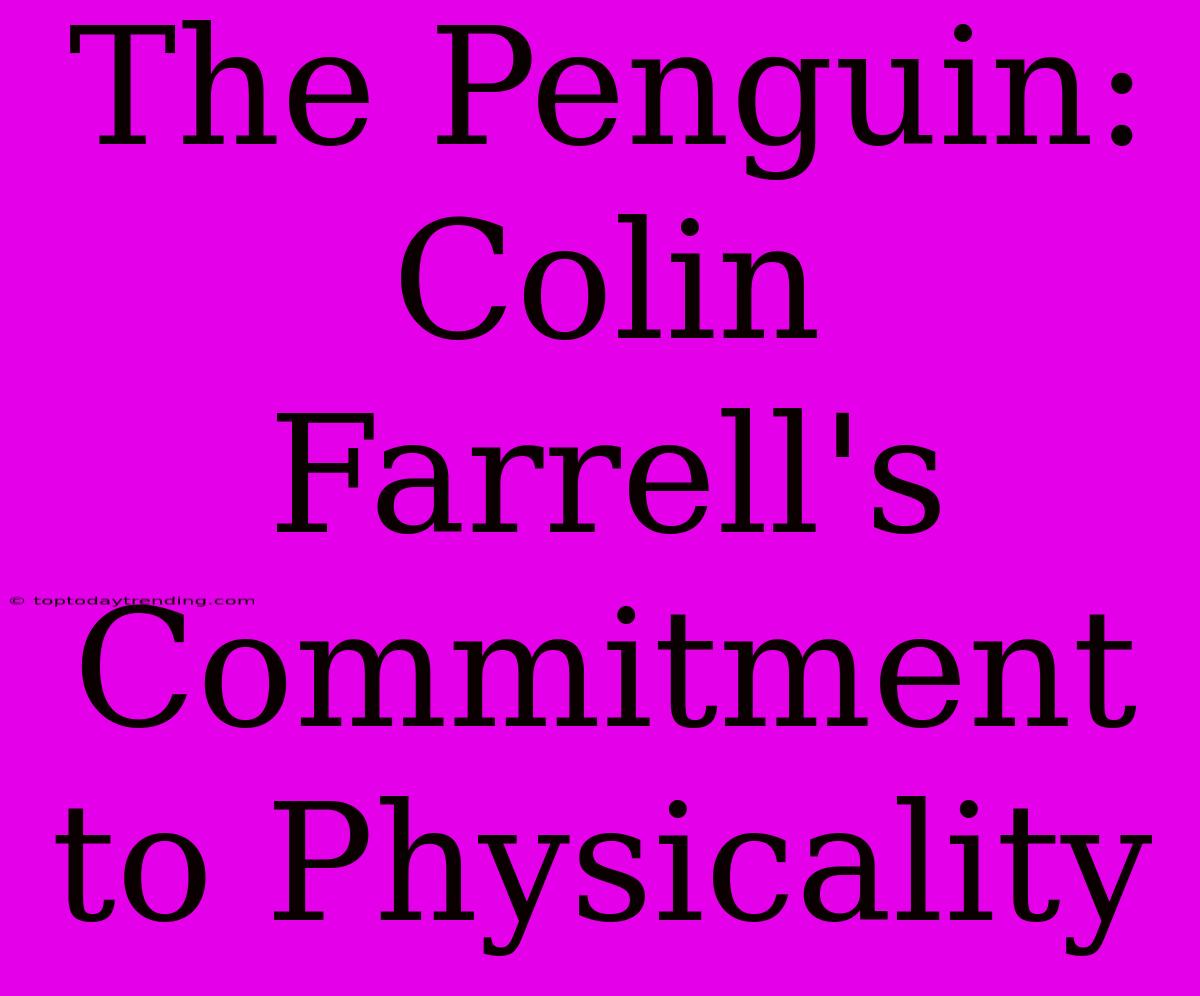 The Penguin: Colin Farrell's Commitment To Physicality